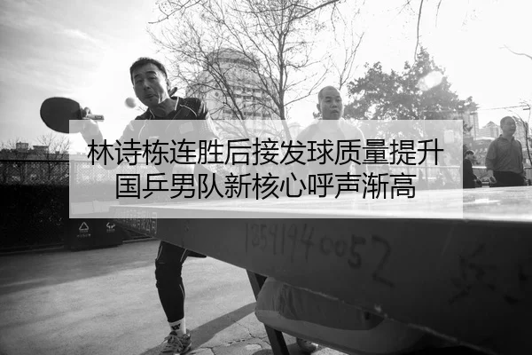 林诗栋连胜后接发球质量提升 国乒男队新核心呼声渐高（mksports）
